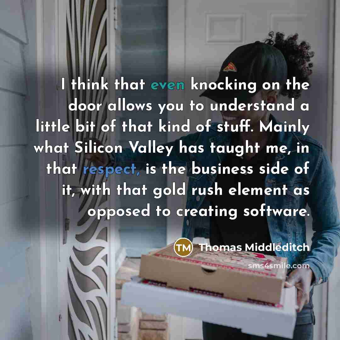 “I think that even knocking on the door allows you to understand a little bit of that kind of stuff. Mainly what Silicon Valley has taught me, in that respect, is the business side of it, with that gold rush element as opposed to creating software.” quote by Thomas Middleditch