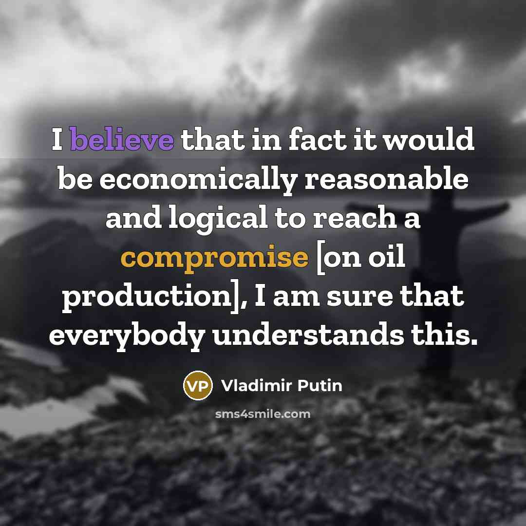 “I believe that in fact it would be economically reasonable and logical to reach a compromise [on oil production], I am sure that everybody understands this.” quote by Vladimir Putin