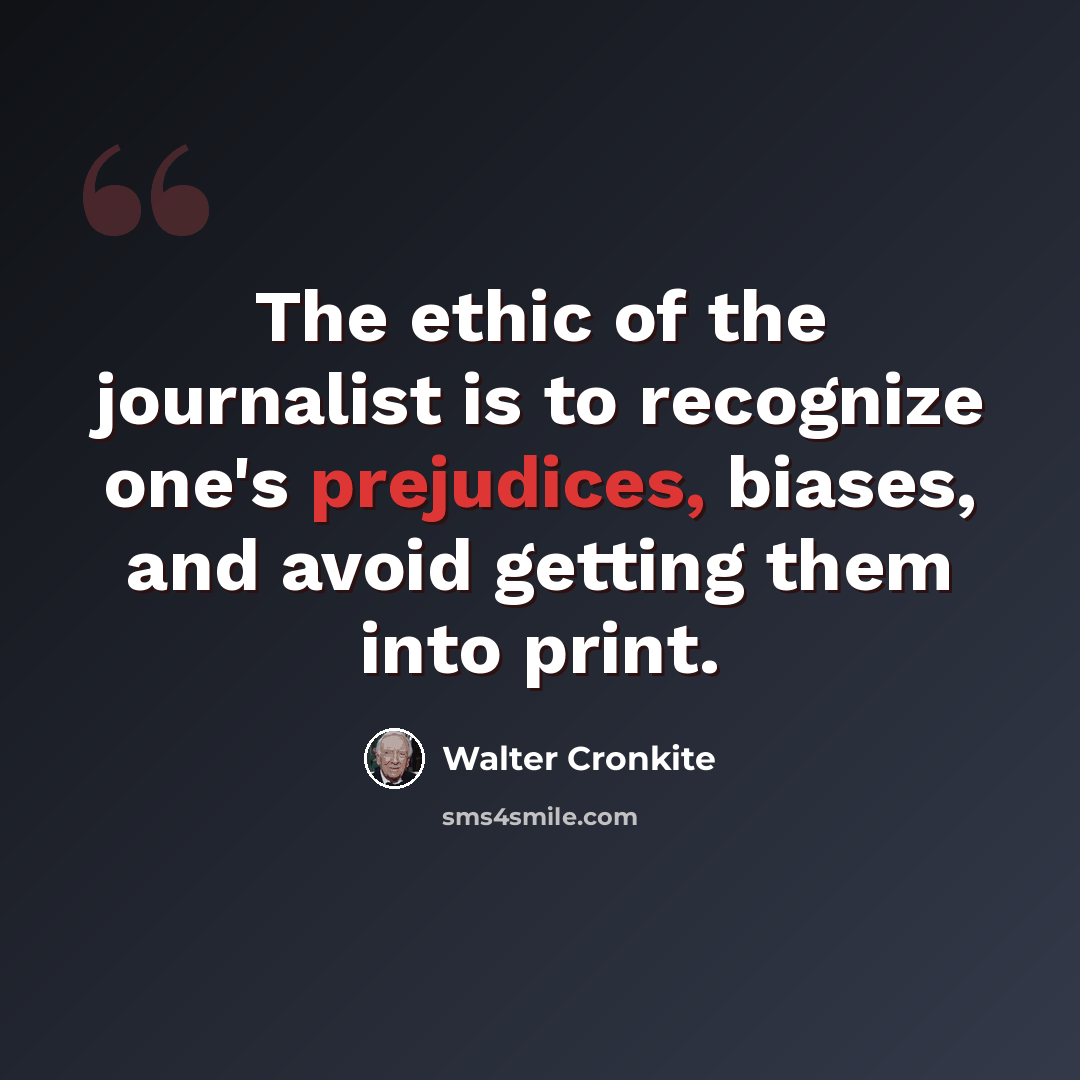 “The ethic of the journalist is to recognize one's prejudices, biases, and avoid getting them into print.” quote by Walter Cronkite