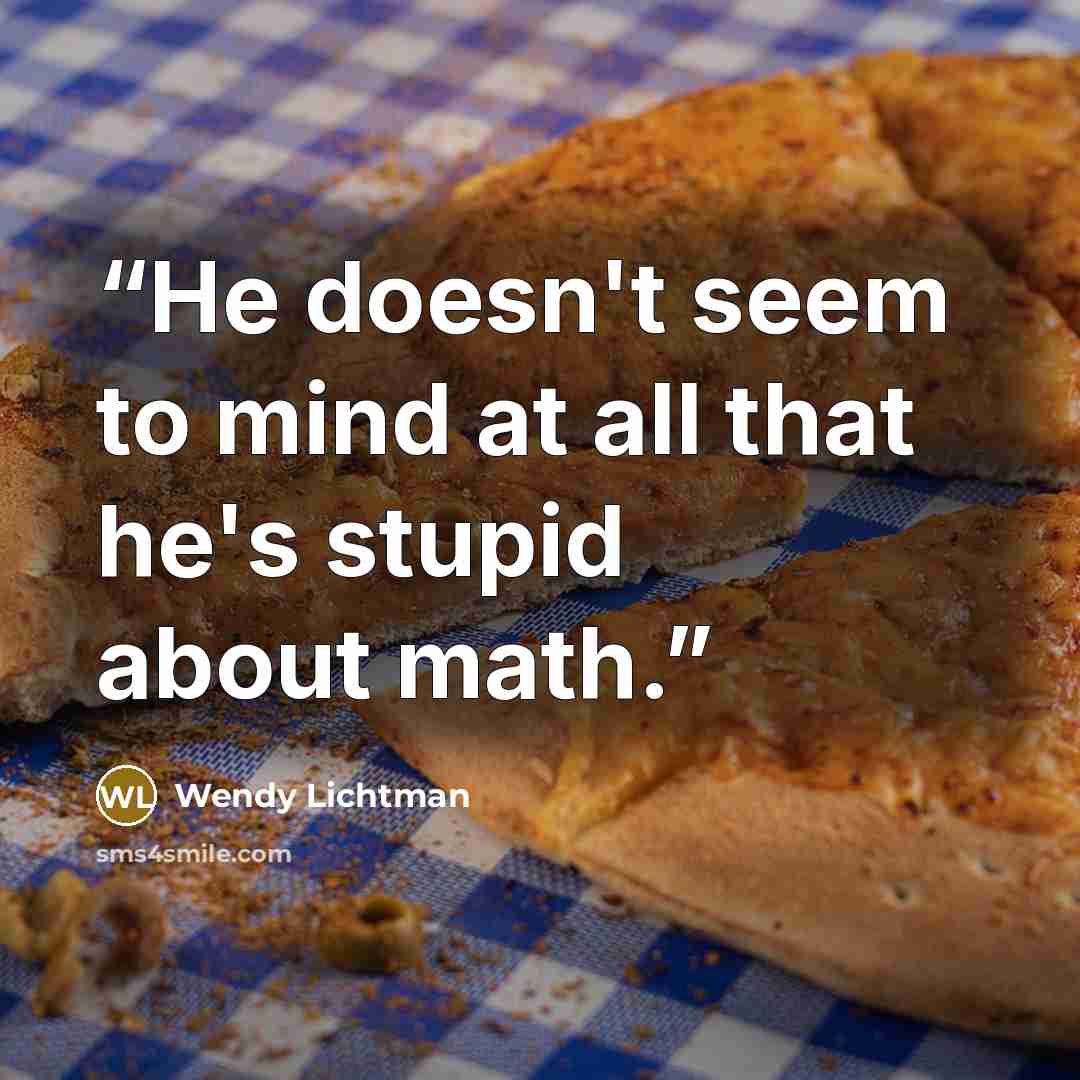 “He doesn't seem to mind at all that he's stupid about math.” quote by Wendy Lichtman