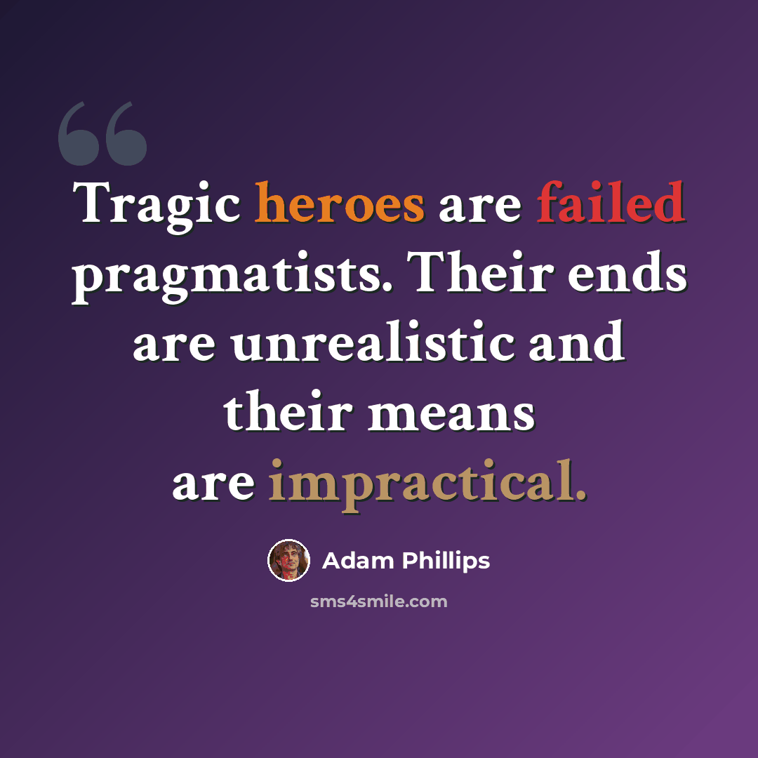 “Tragic heroes are failed pragmatists. Their ends are unrealistic and their means are impractical.” quote by Adam Phillips