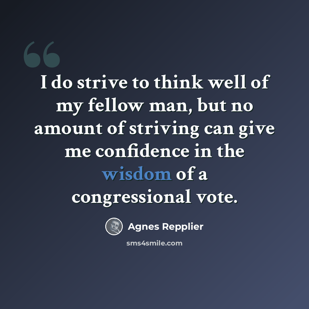 “I do strive to think well of my fellow man, but no amount of striving can give me confidence in the wisdom of a congressional vote.” quote by Agnes Repplier