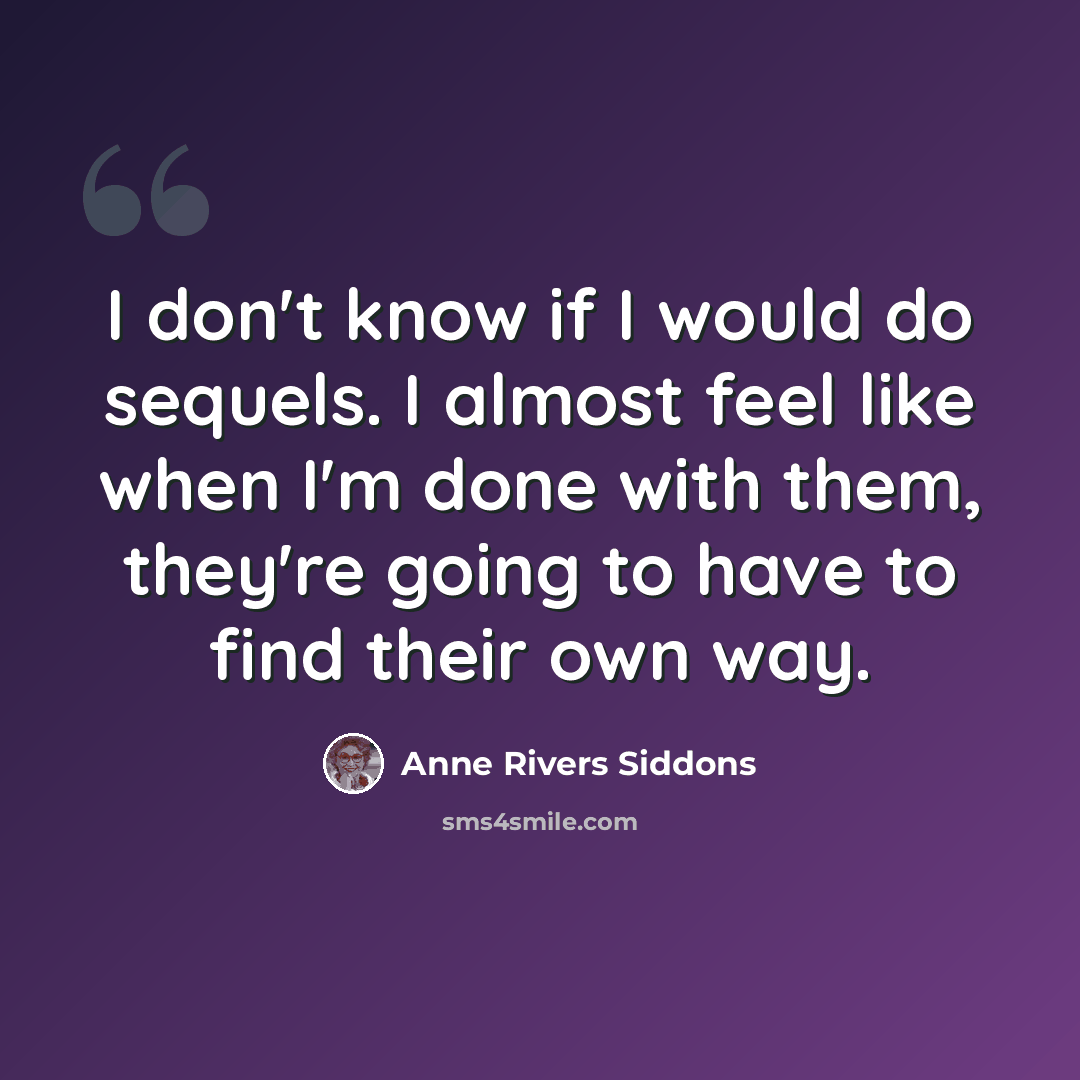 “I don't know if I would do sequels. I almost feel like when I'm done with them, they're going to have to find their own way.” quote by Anne Rivers Siddons