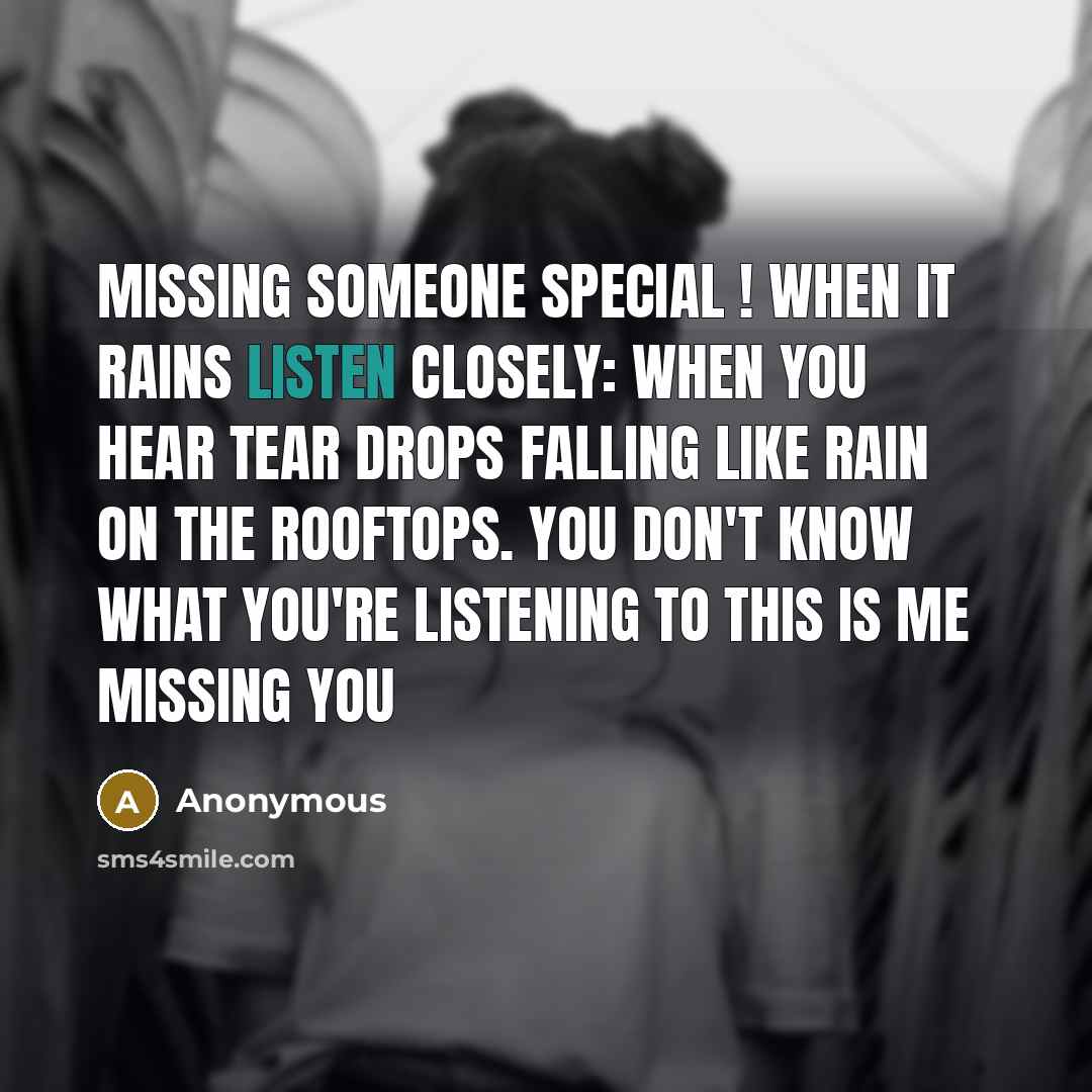 “Missing someone special ! When it rains listen closely: When you hear tear drops falling like rain on the rooftops. You don't know what you're listening to this is me missing you” quote by Anonymous