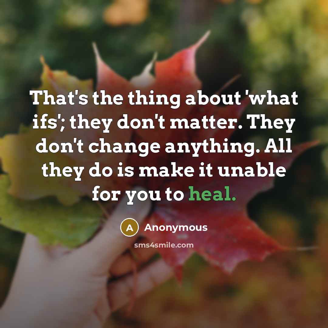 “That's the thing about 'what ifs'; they don't matter. They don't change anything. All they do is make it unable for you to heal.” quote by Anonymous