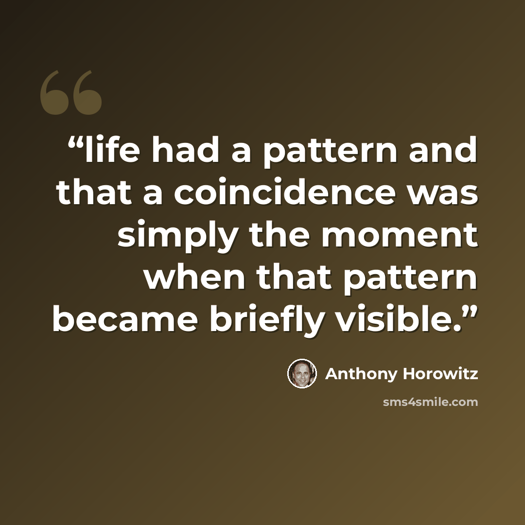 “life had a pattern and that a coincidence was simply the moment when that pattern became briefly visible.” quote by Anthony Horowitz