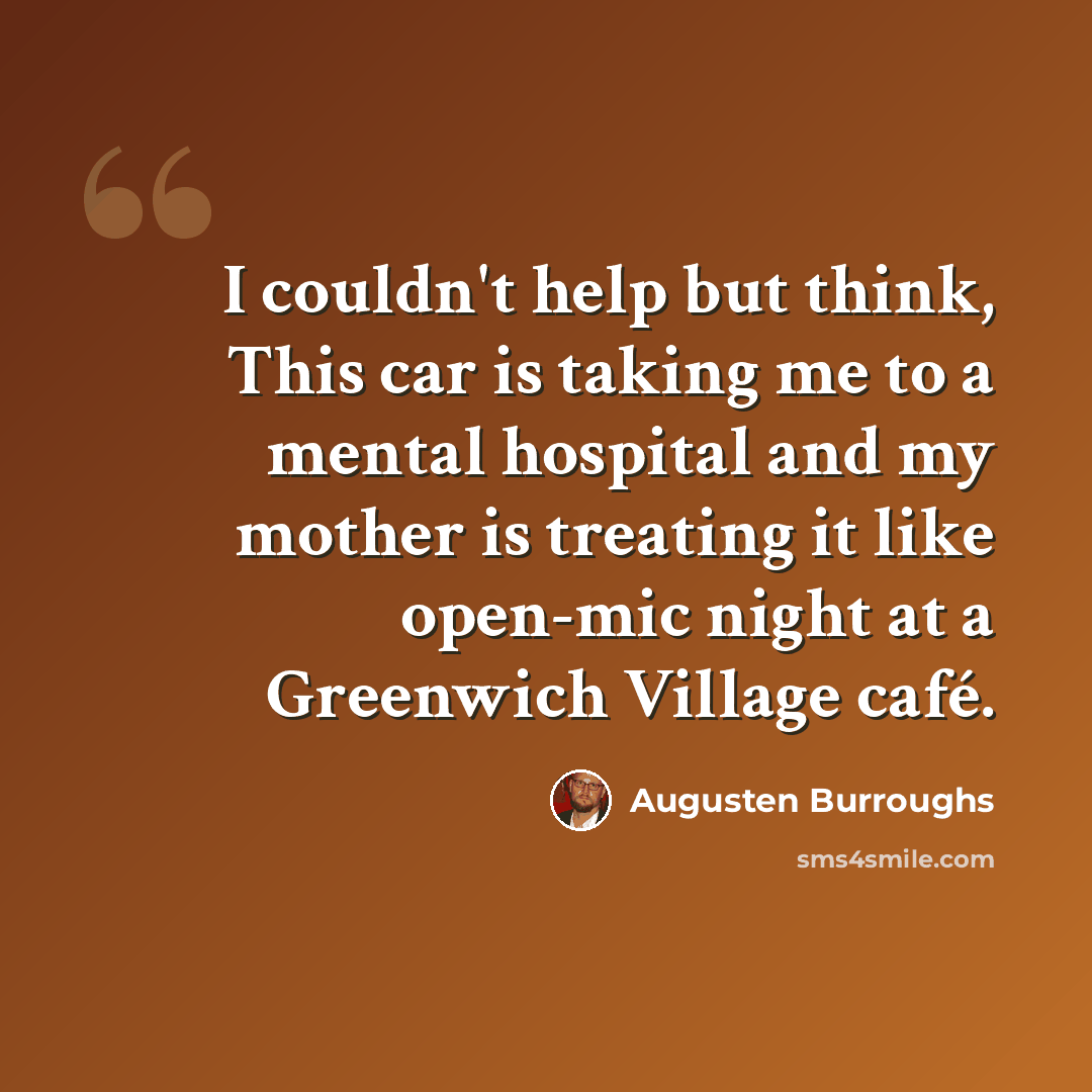 “I couldn't help but think, This car is taking me to a mental hospital and my mother is treating it like open-mic night at a Greenwich Village café.” quote by Augusten Burroughs