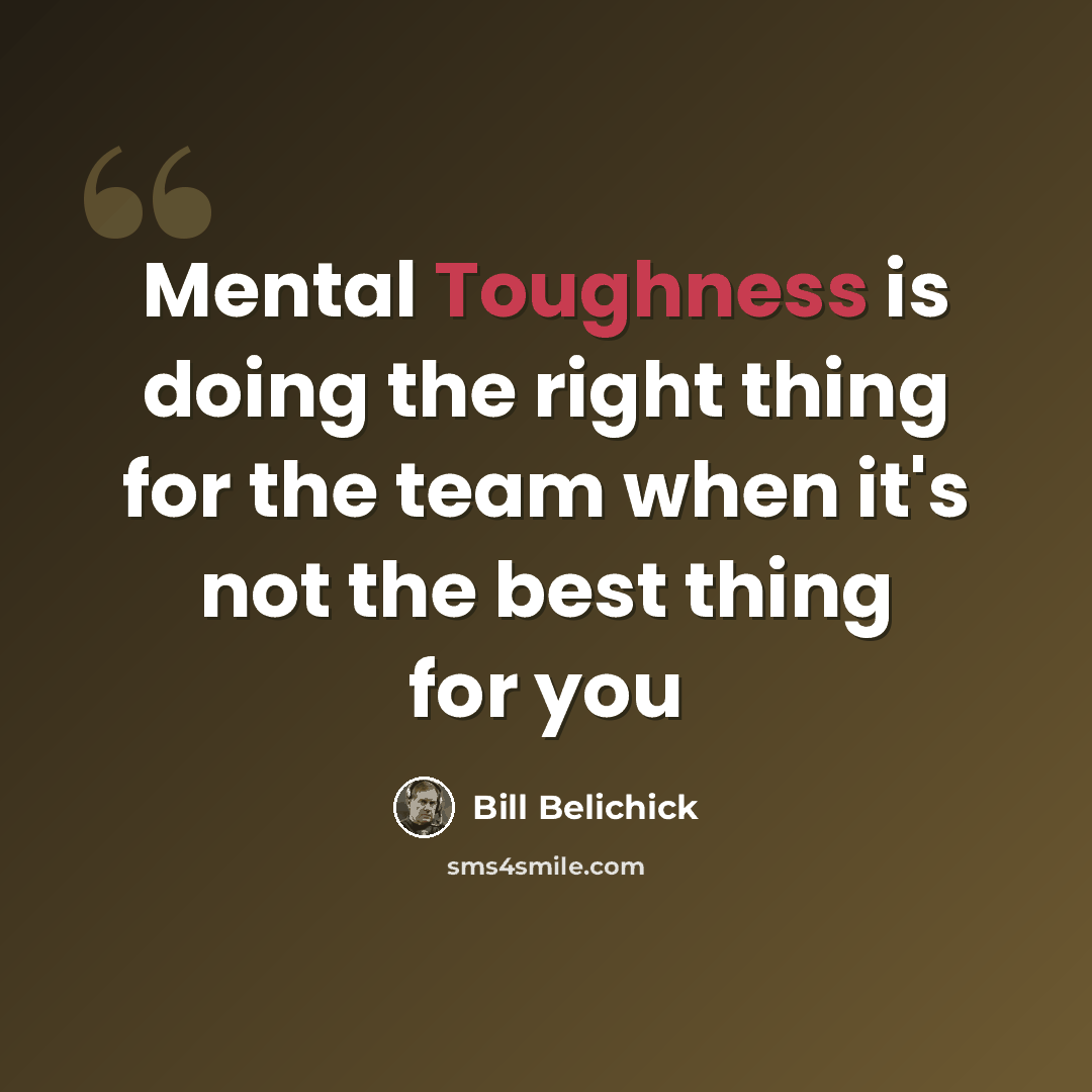 “Mental Toughness is doing the right thing for the team when it's not the best thing for you” quote by Bill Belichick