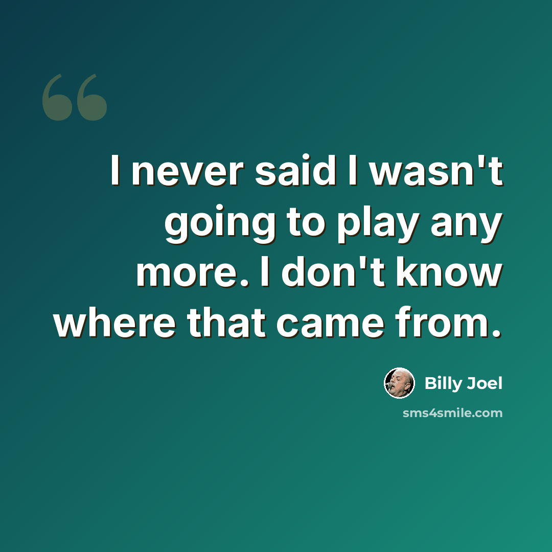 “I never said I wasn't going to play any more. I don't know where that came from.” quote by Billy Joel