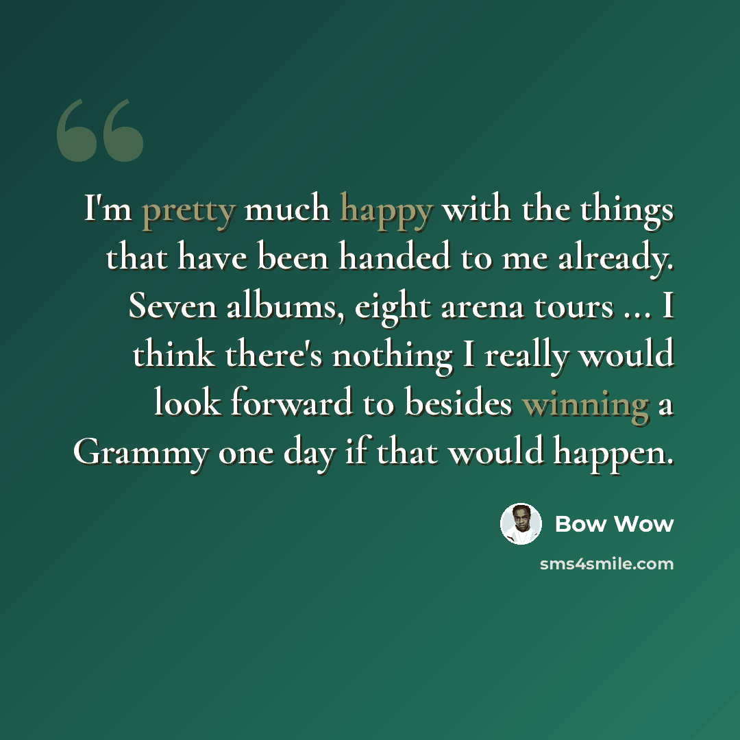 “I'm pretty much happy with the things that have been handed to me already. Seven albums, eight arena tours ... I think there's nothing I really would look forward to besides winning a Grammy one day if that would happen.” quote by Bow Wow