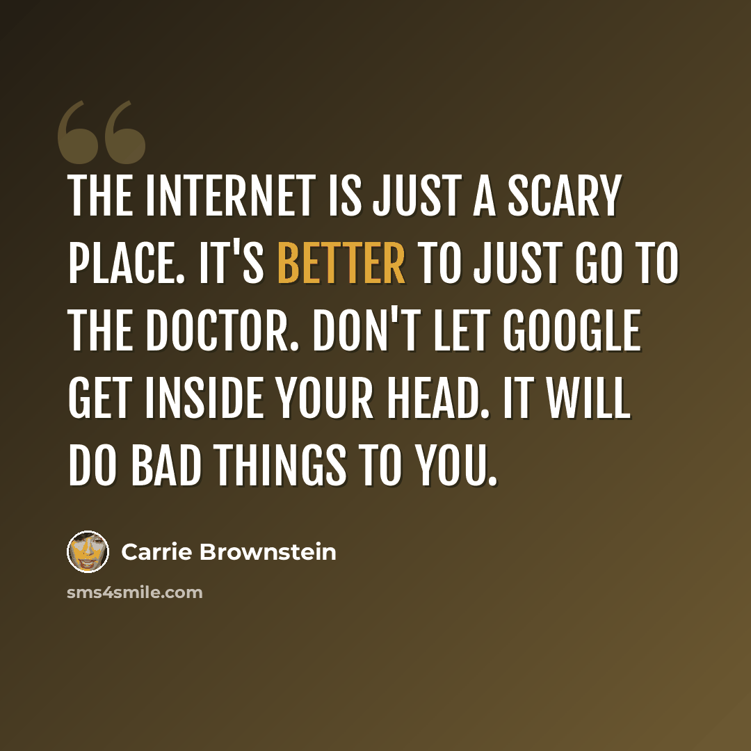 “The internet is just a scary place. It's better to just go to the doctor. Don't let Google get inside your head. It will do bad things to you.” quote by Carrie Brownstein