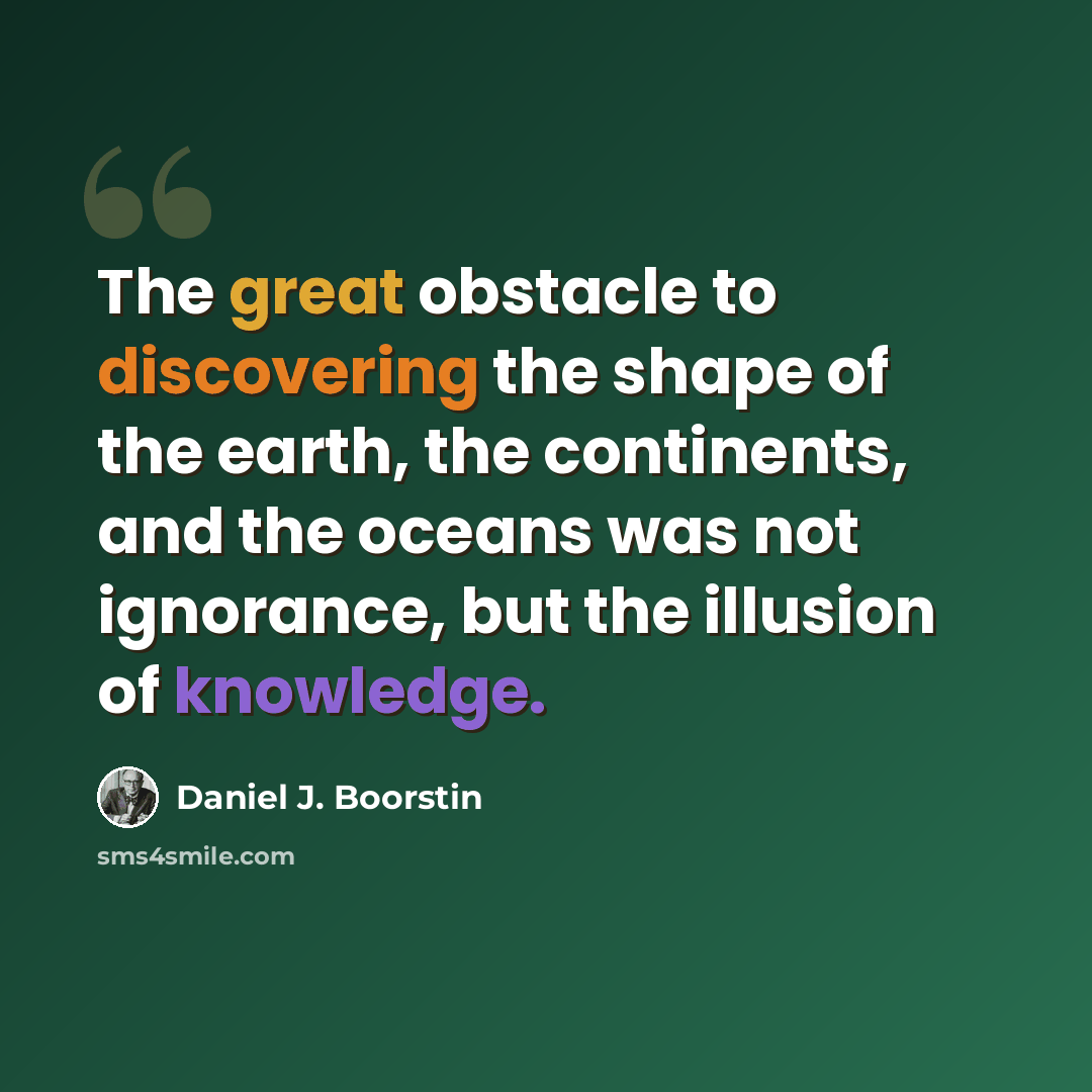 “The great obstacle to discovering the shape of the earth, the continents, and the oceans was not ignorance, but the illusion of knowledge.” quote by Daniel J. Boorstin