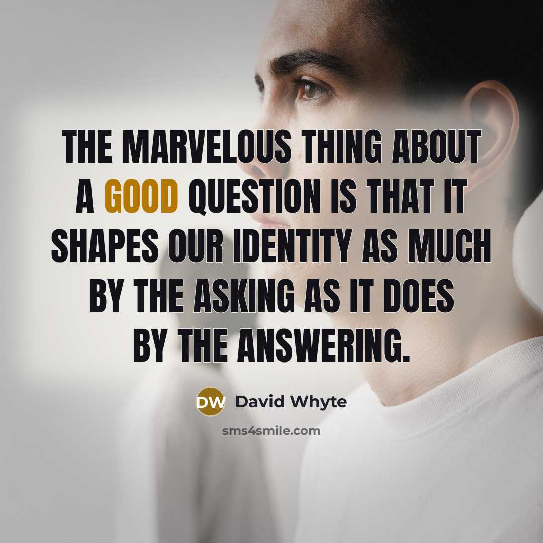 “The marvelous thing about a good question is that it shapes our identity as much by the asking as it does by the answering.” quote by David Whyte