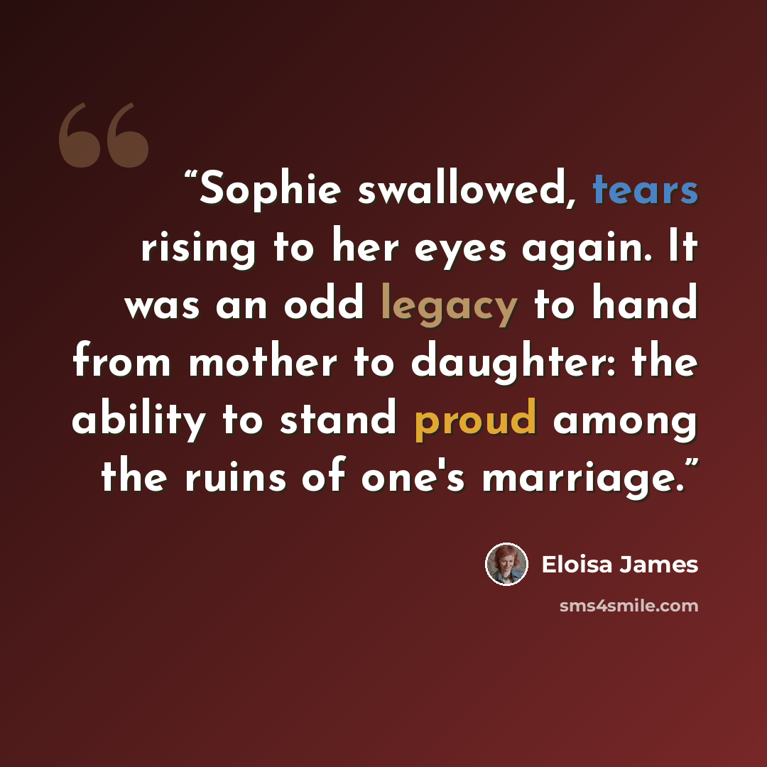 “Sophie swallowed, tears rising to her eyes again. It was an odd legacy to hand from mother to daughter: the ability to stand proud among the ruins of one's marriage.” quote by Eloisa James