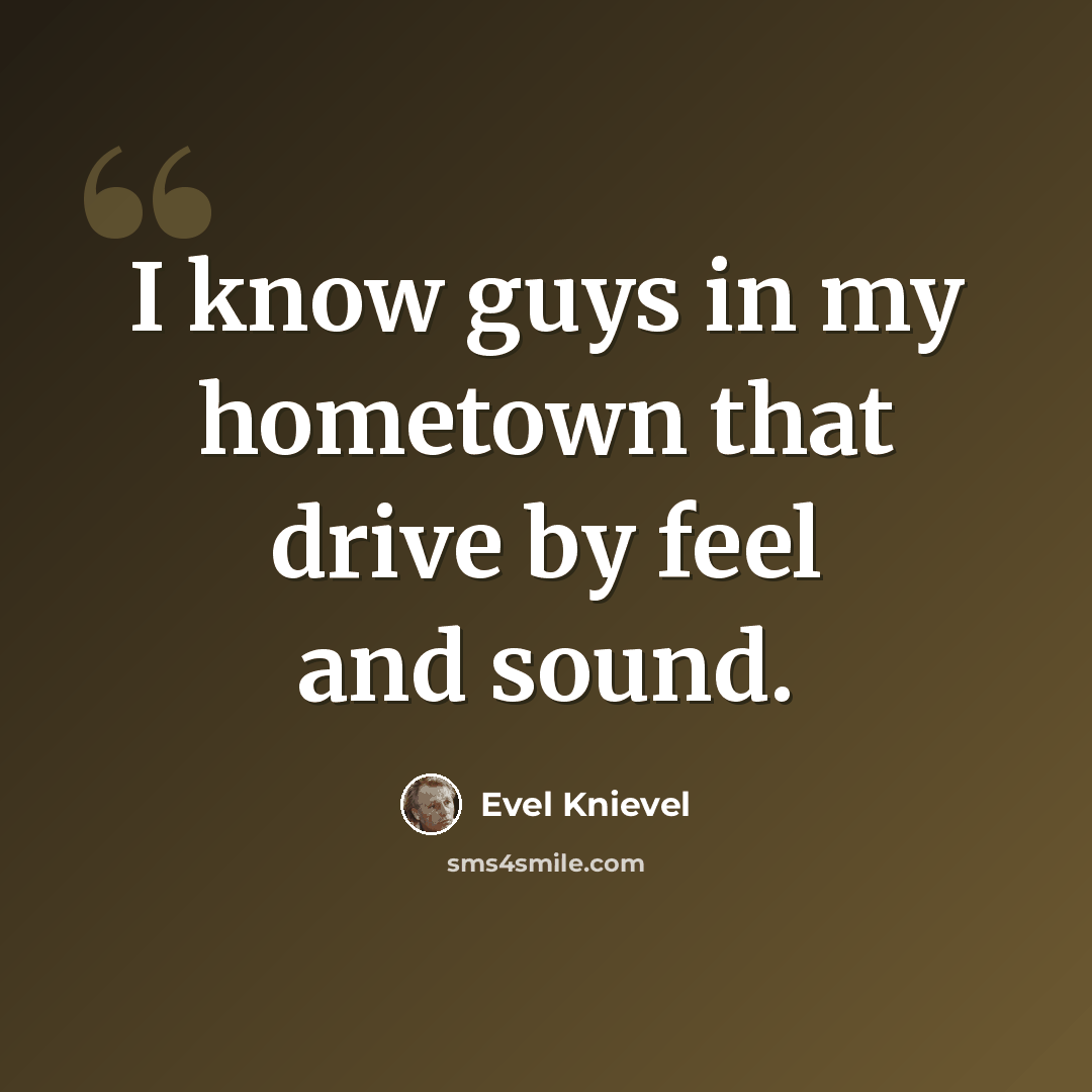 “I know guys in my hometown that drive by feel and sound.” quote by Evel Knievel