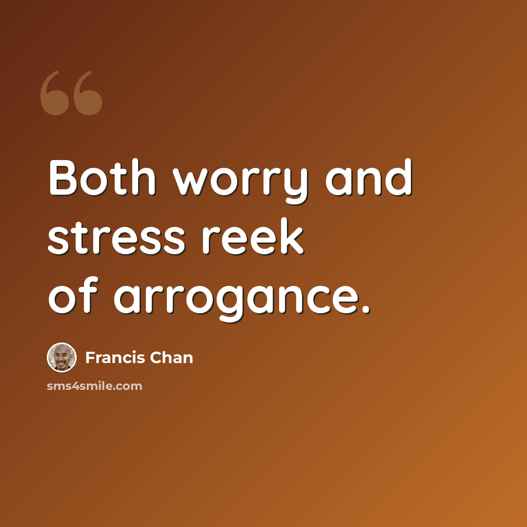 “Both worry and stress reek of arrogance.” quote by Francis Chan