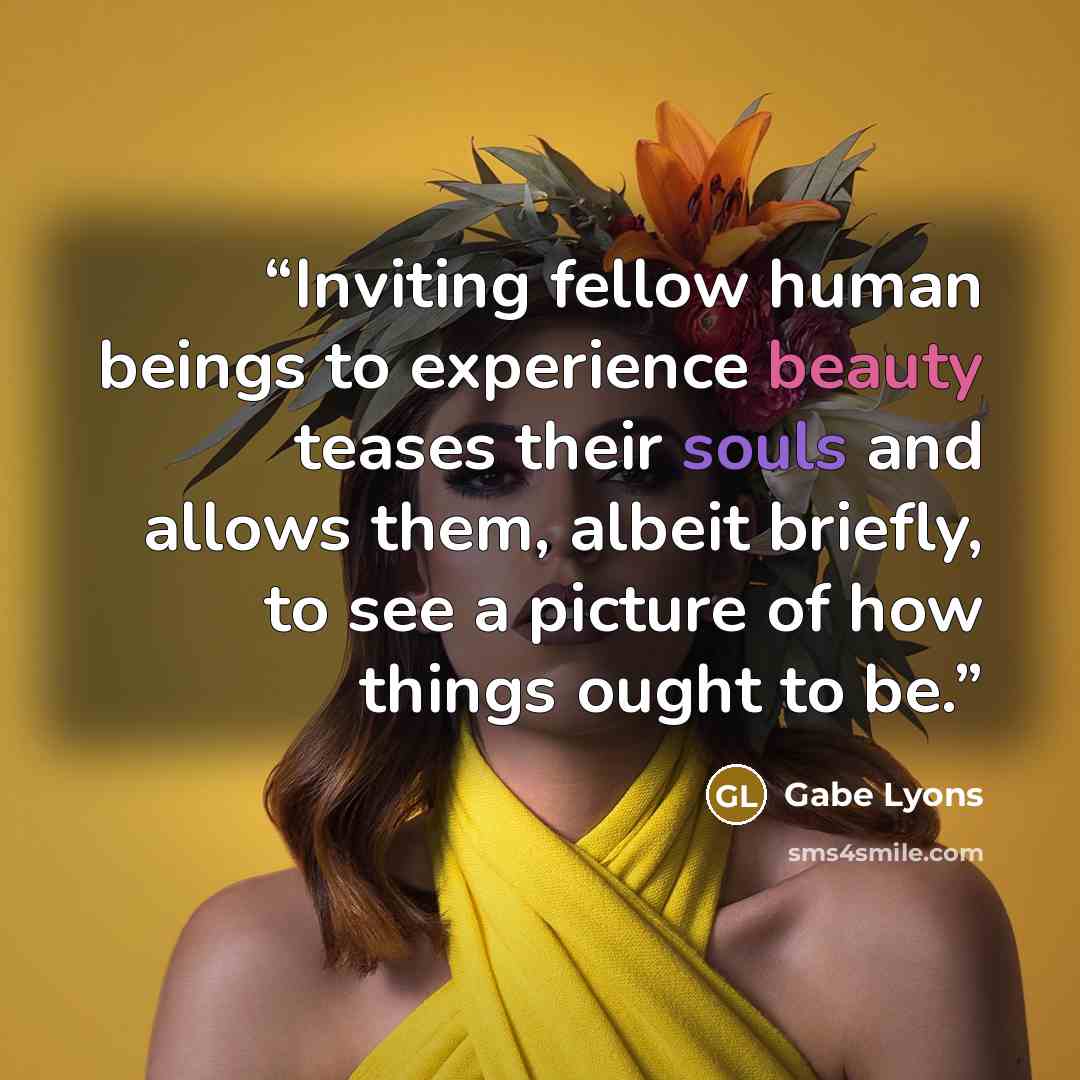 “Inviting fellow human beings to experience beauty teases their souls and allows them, albeit briefly, to see a picture of how things ought to be.” quote by Gabe Lyons
