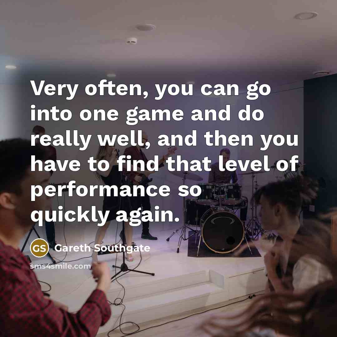 “Very often, you can go into one game and do really well, and then you have to find that level of performance so quickly again.” quote by Gareth Southgate