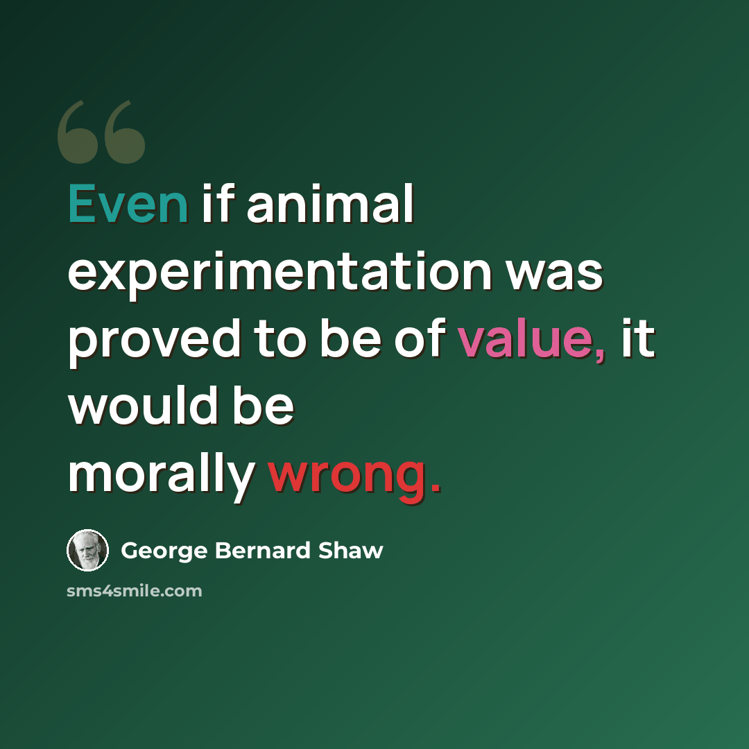 “Even if animal experimentation was proved to be of value, it would be morally wrong.” quote by George Bernard Shaw