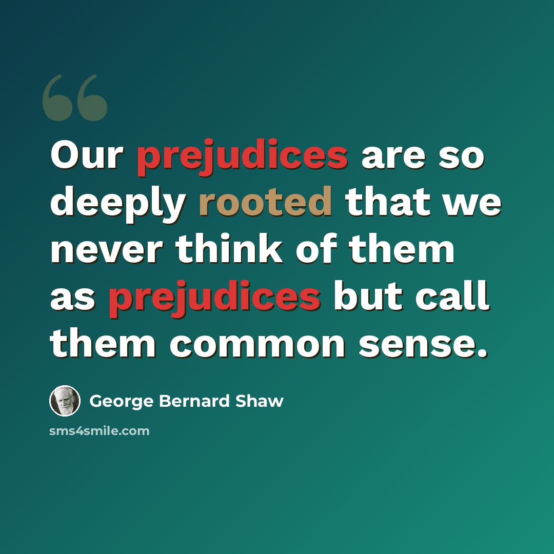 “Our prejudices are so deeply rooted that we never think of them as prejudices but call them common sense.” quote by George Bernard Shaw