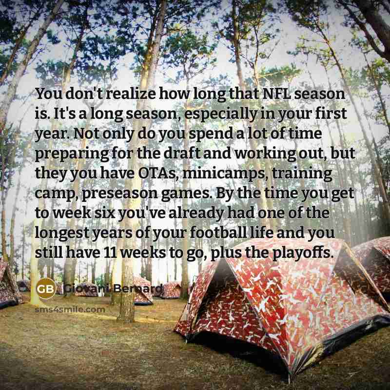 “You don't realize how long that NFL season is. It's a long season, especially in your first year. Not only do you spend a lot of time preparing for the draft and working out, but they you have OTAs, minicamps, training camp, preseason games. By the time you get to week six you've already had one…” quote by Giovani Bernard