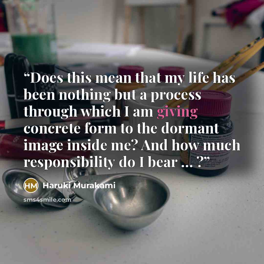 “Does this mean that my life has been nothing but a process through which I am giving concrete form to the dormant image inside me? And how much responsibility do I bear … ?” quote by Haruki Murakami