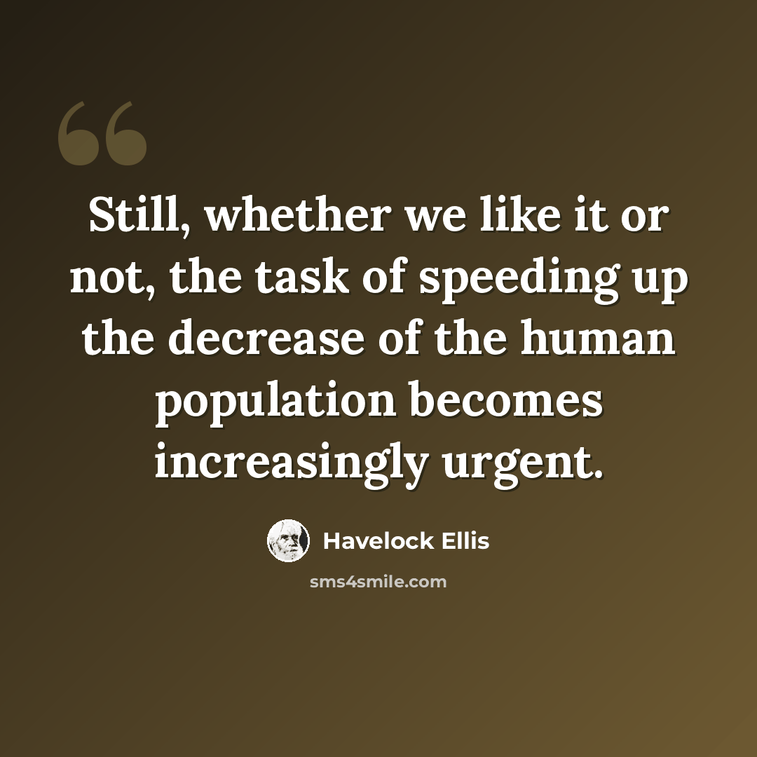 “Still, whether we like it or not, the task of speeding up the decrease of the human population becomes increasingly urgent.” quote by Havelock Ellis