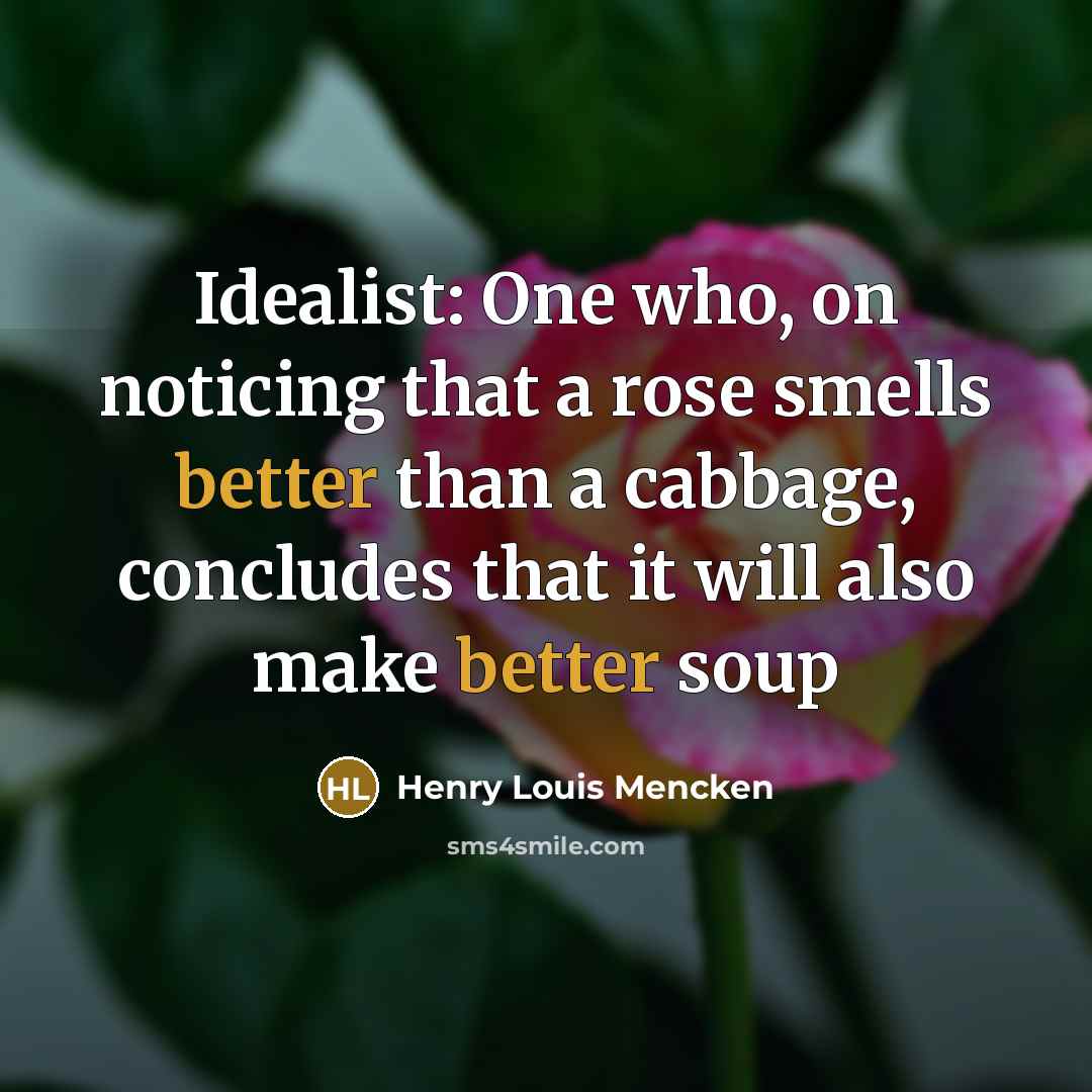 “Idealist: One who, on noticing that a rose smells better than a cabbage, concludes that it will also make better soup” quote by Henry Louis Mencken