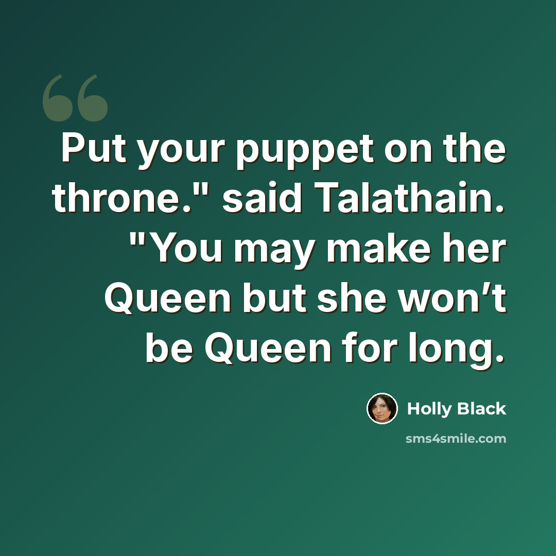 “Put your puppet on the throne." said Talathain. "You may make her Queen but she won’t be Queen for long.” quote by Holly Black