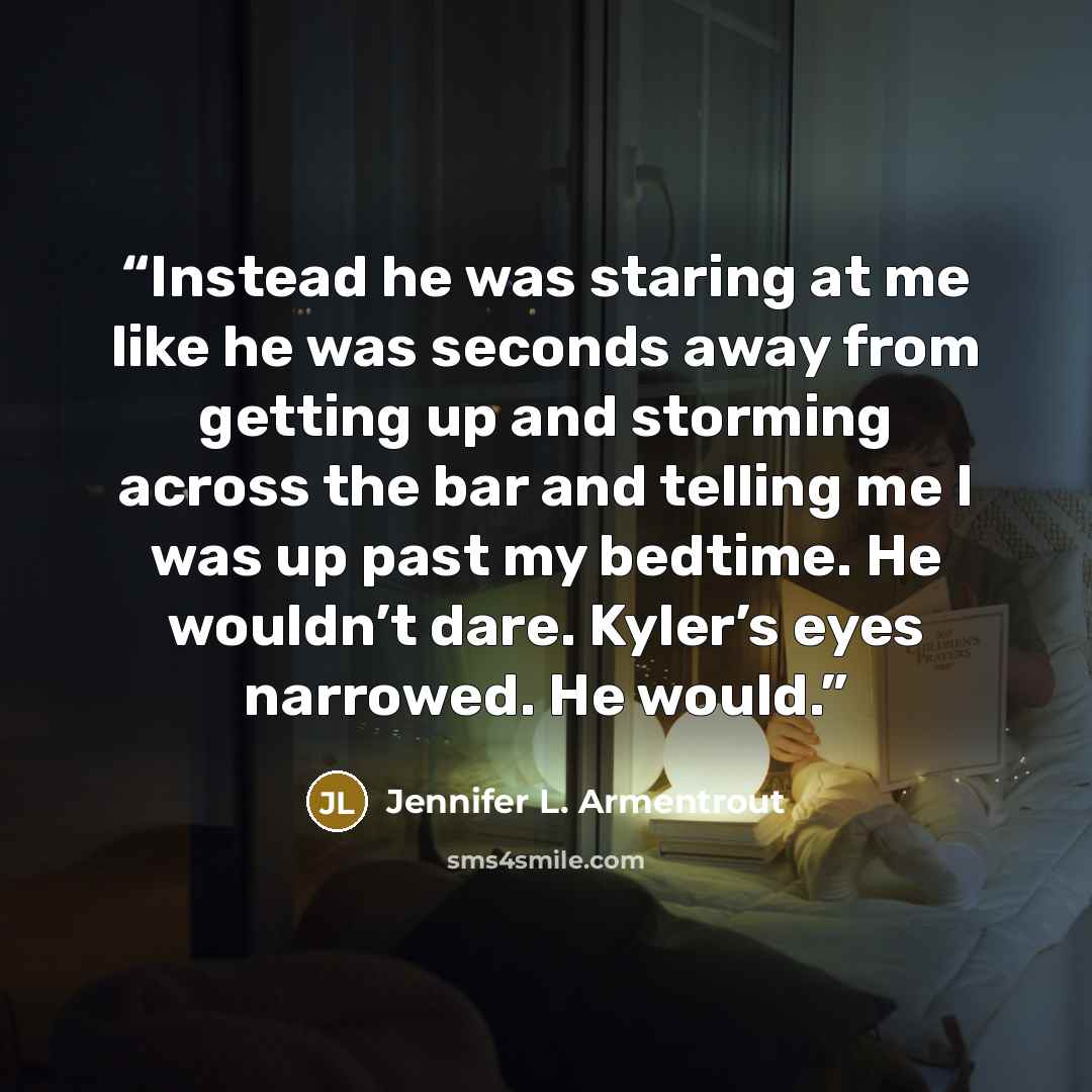“Instead he was staring at me like he was seconds away from getting up and storming across the bar and telling me I was up past my bedtime. He wouldn’t dare. Kyler’s eyes narrowed. He would.” quote by Jennifer L. Armentrout
