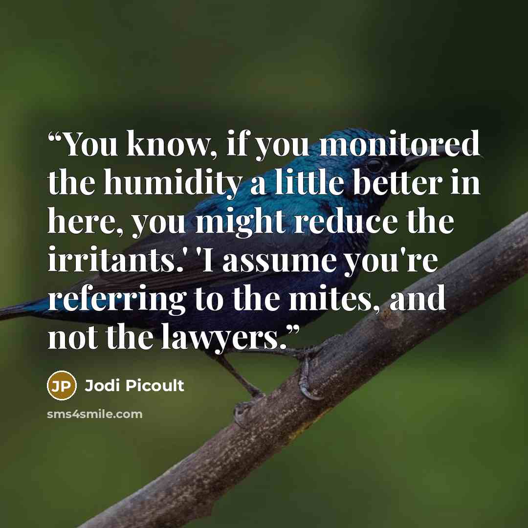 “You know, if you monitored the humidity a little better in here, you might reduce the irritants.' 'I assume you're referring to the mites, and not the lawyers.” quote by Jodi Picoult