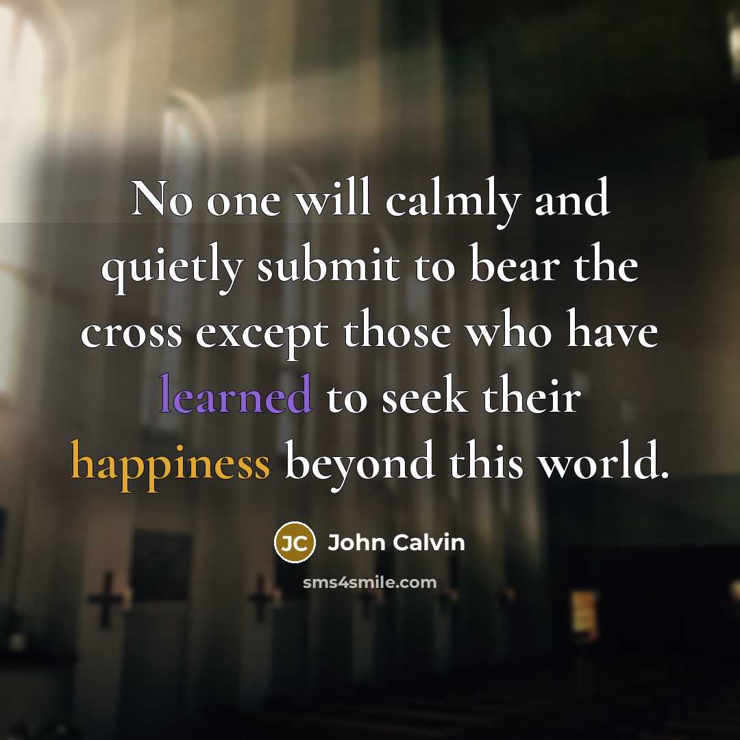 “No one will calmly and quietly submit to bear the cross except those who have learned to seek their happiness beyond this world.” quote by John Calvin