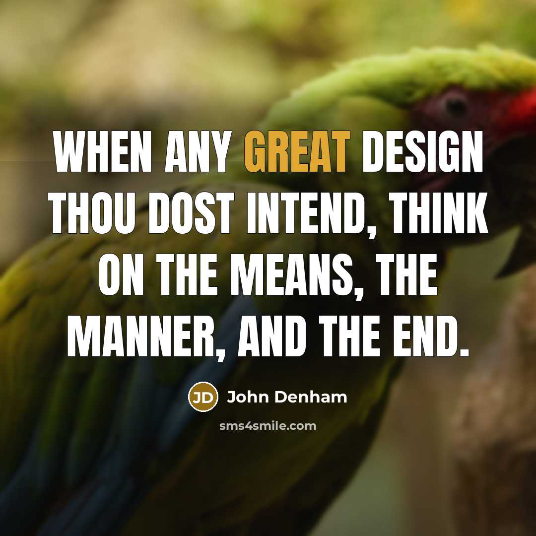 “When any great design thou dost intend, Think on the means, the manner, and the end.” quote by John Denham