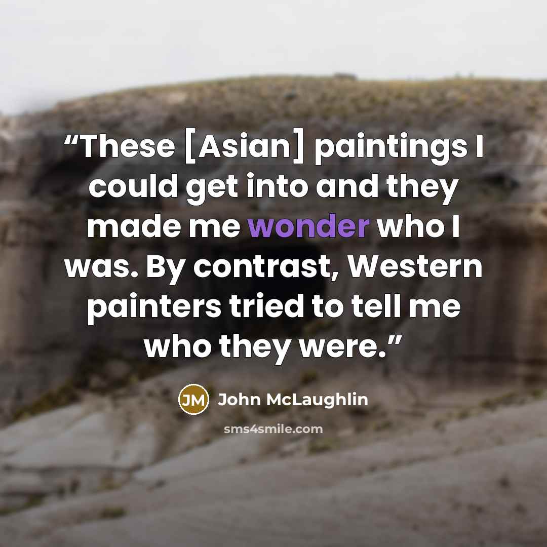 “These [Asian] paintings I could get into and they made me wonder who I was. By contrast, Western painters tried to tell me who they were.” quote by John McLaughlin
