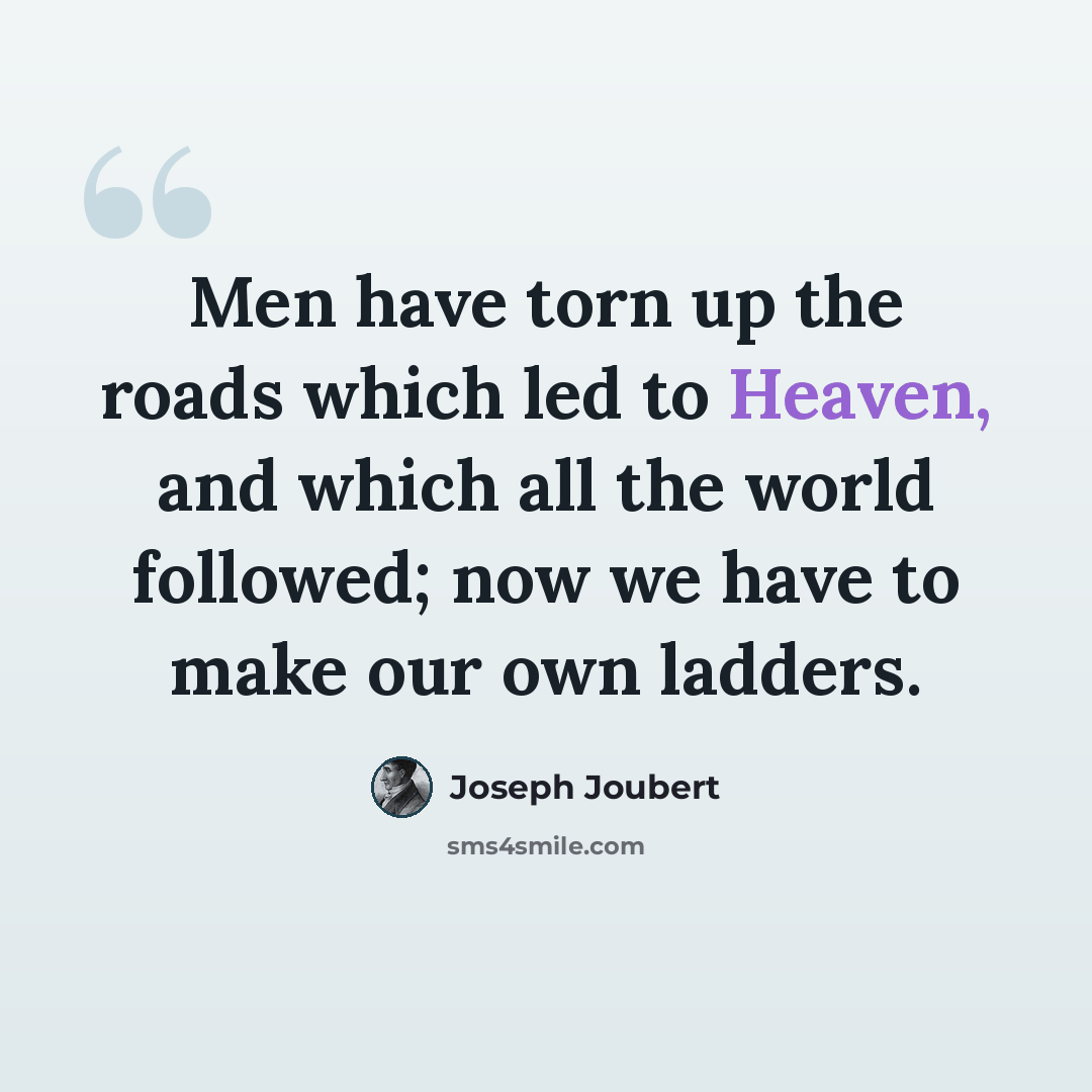“Men have torn up the roads which led to Heaven, and which all the world followed; now we have to make our own ladders.” quote by Joseph Joubert