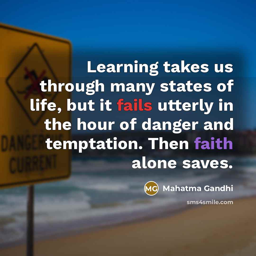 “Learning takes us through many states of life, but it fails utterly in the hour of danger and temptation. Then faith alone saves.” quote by Mahatma Gandhi