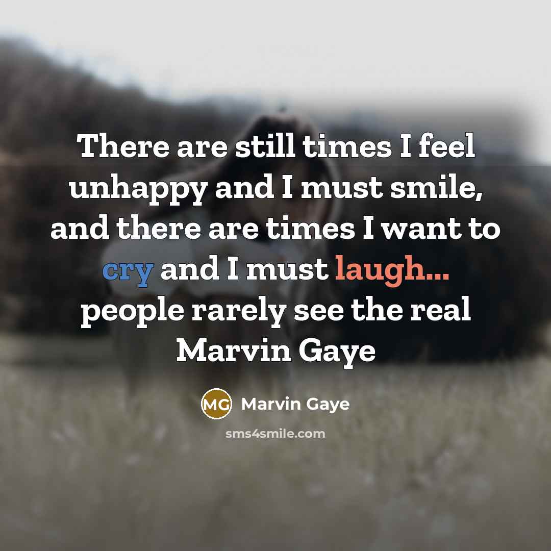 “There are still times I feel unhappy and I must smile, and there are times I want to cry and I must laugh... people rarely see the real Marvin Gaye” quote by Marvin Gaye