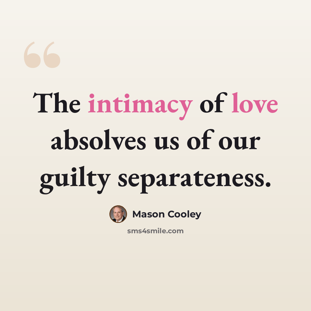 “The intimacy of love absolves us of our guilty separateness.” quote by Mason Cooley