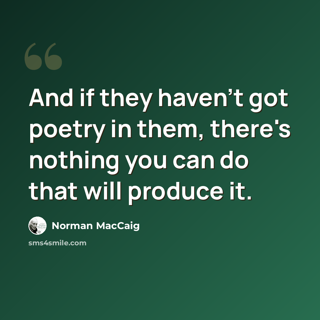 “And if they haven't got poetry in them, there's nothing you can do that will produce it.” quote by Norman MacCaig