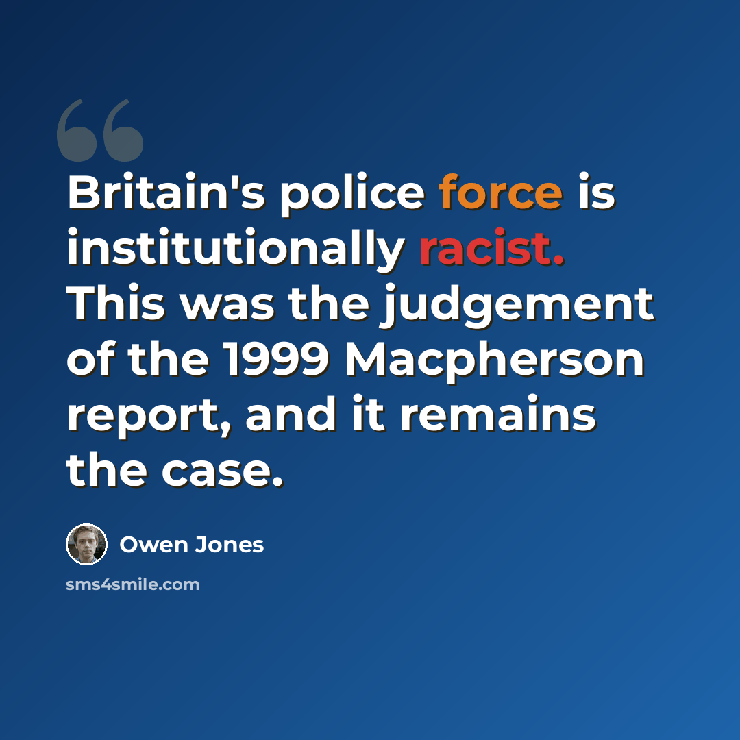 “Britain's police force is institutionally racist. This was the judgement of the 1999 Macpherson report, and it remains the case.” quote by Owen Jones