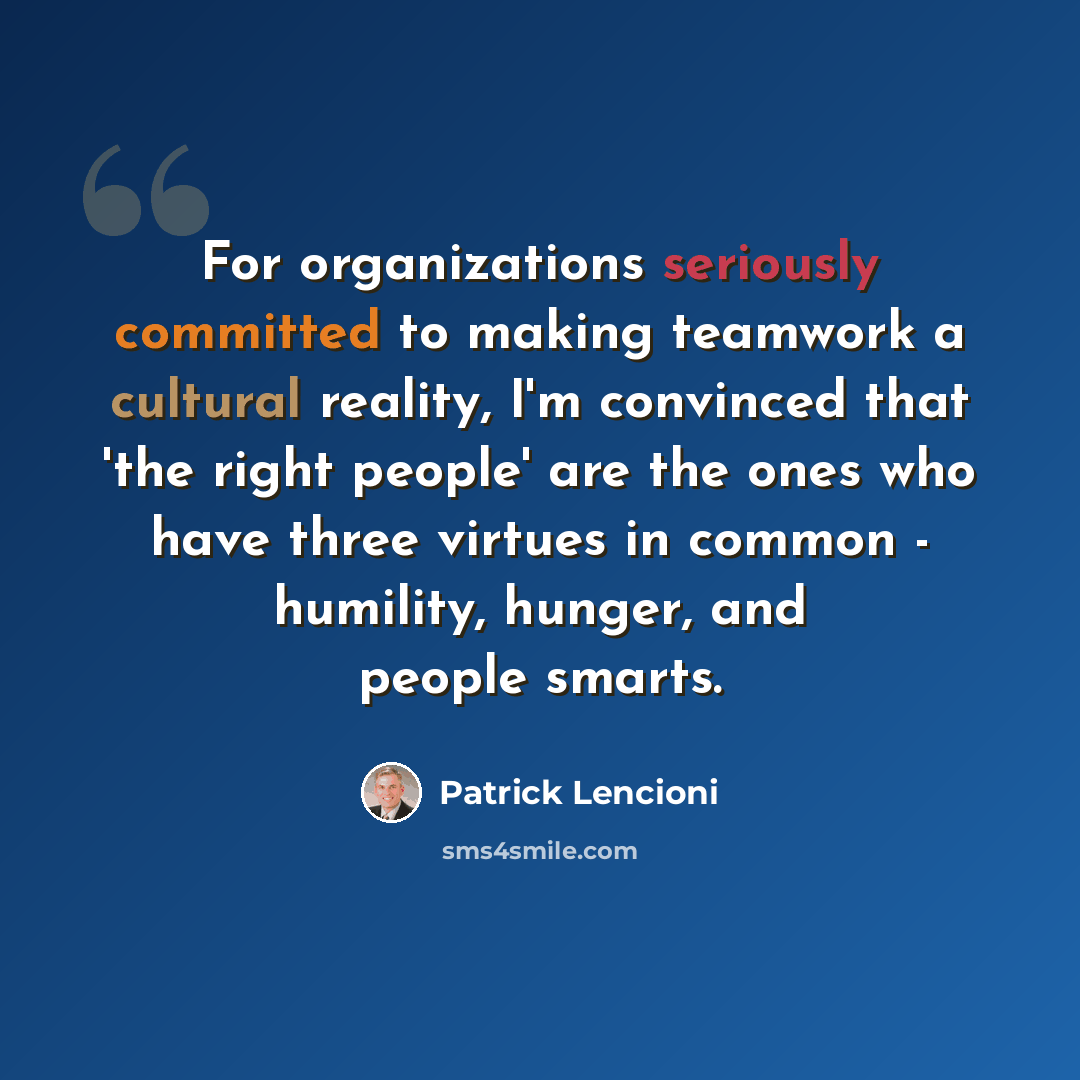 “For organizations seriously committed to making teamwork a cultural reality, I'm convinced that 'the right people' are the ones who have three virtues in common - humility, hunger, and people smarts.” quote by Patrick Lencioni