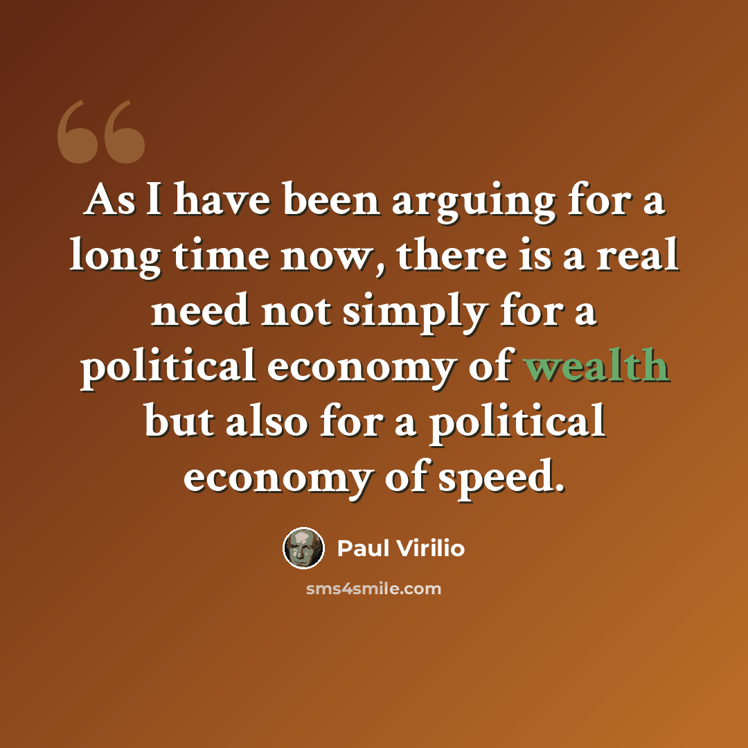 “As I have been arguing for a long time now, there is a real need not simply for a political economy of wealth but also for a political economy of speed.” quote by Paul Virilio