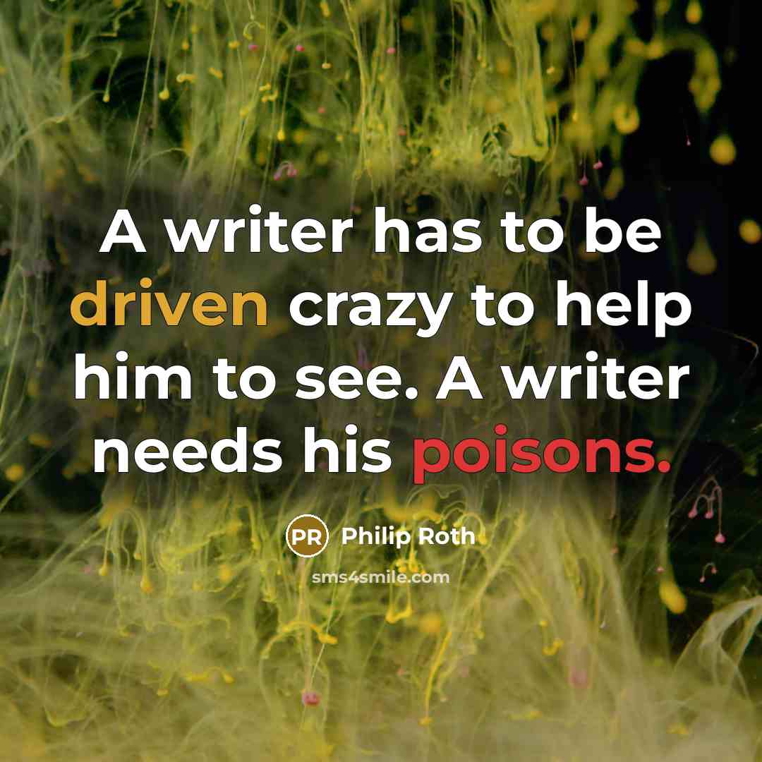 “A writer has to be driven crazy to help him to see. A writer needs his poisons.” quote by Philip Roth