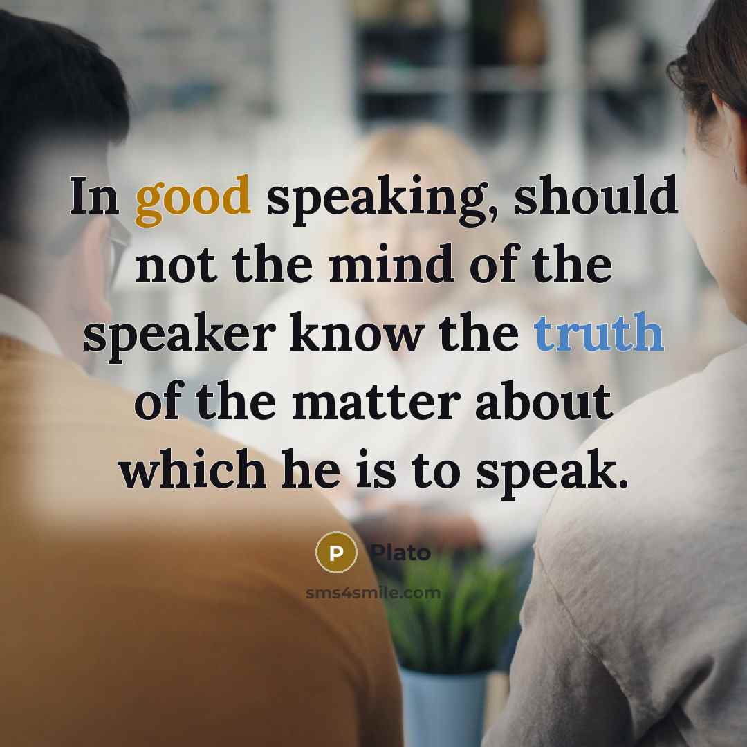 “In good speaking, should not the mind of the speaker know the truth of the matter about which he is to speak.” quote by Plato