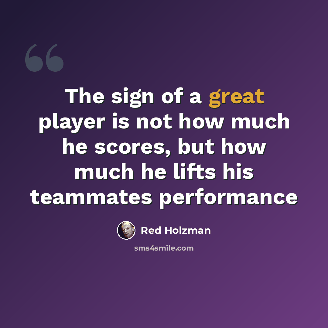 “The sign of a great player is not how much he scores, but how much he lifts his teammates performance” quote by Red Holzman