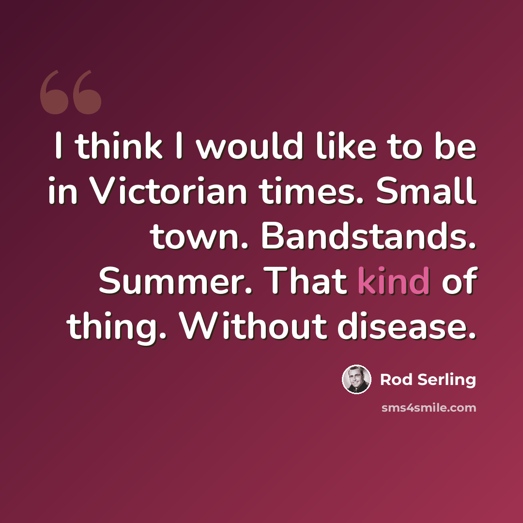 “I think I would like to be in Victorian times. Small town. Bandstands. Summer. That kind of thing. Without disease.” quote by Rod Serling