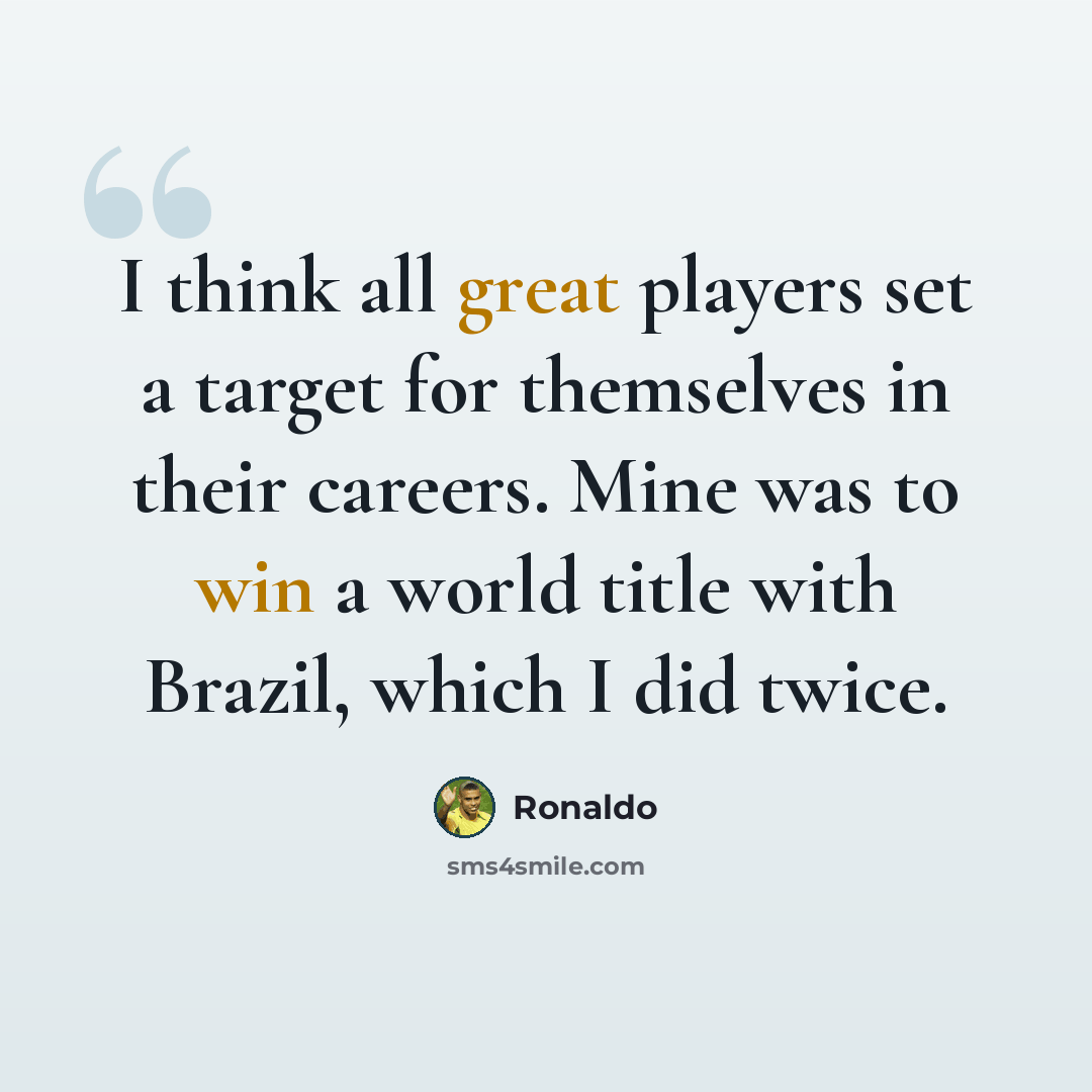“I think all great players set a target for themselves in their careers. Mine was to win a world title with Brazil, which I did twice.” quote by Ronaldo