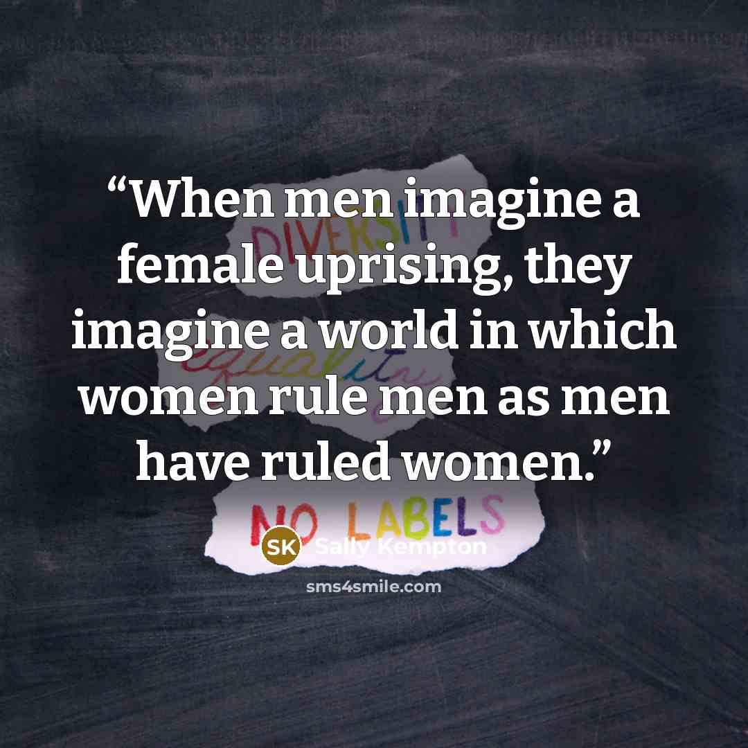 “When men imagine a female uprising, they imagine a world in which women rule men as men have ruled women.” quote by Sally Kempton