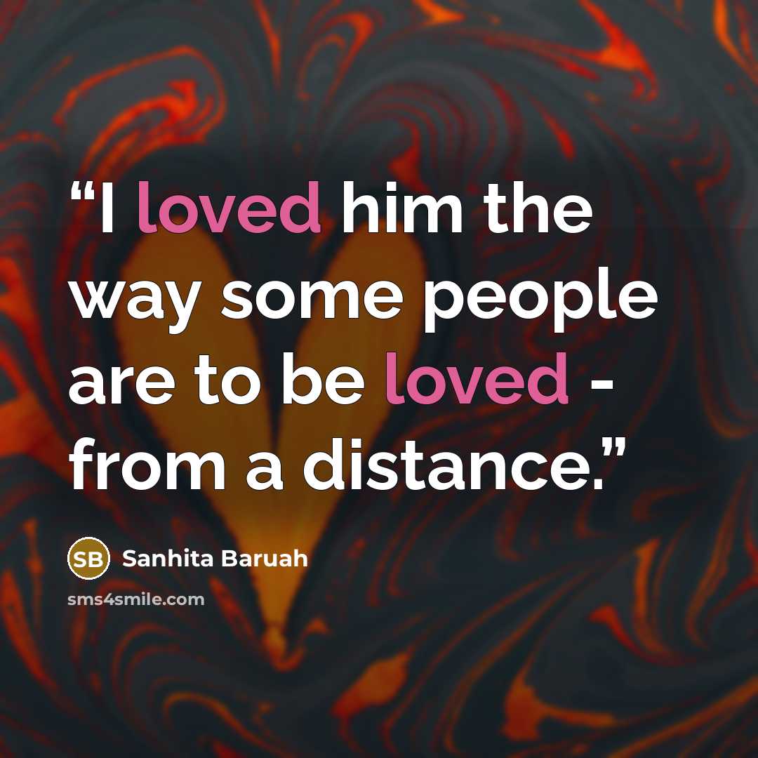 “I loved him the way some people are to be loved - from a distance.” quote by Sanhita Baruah