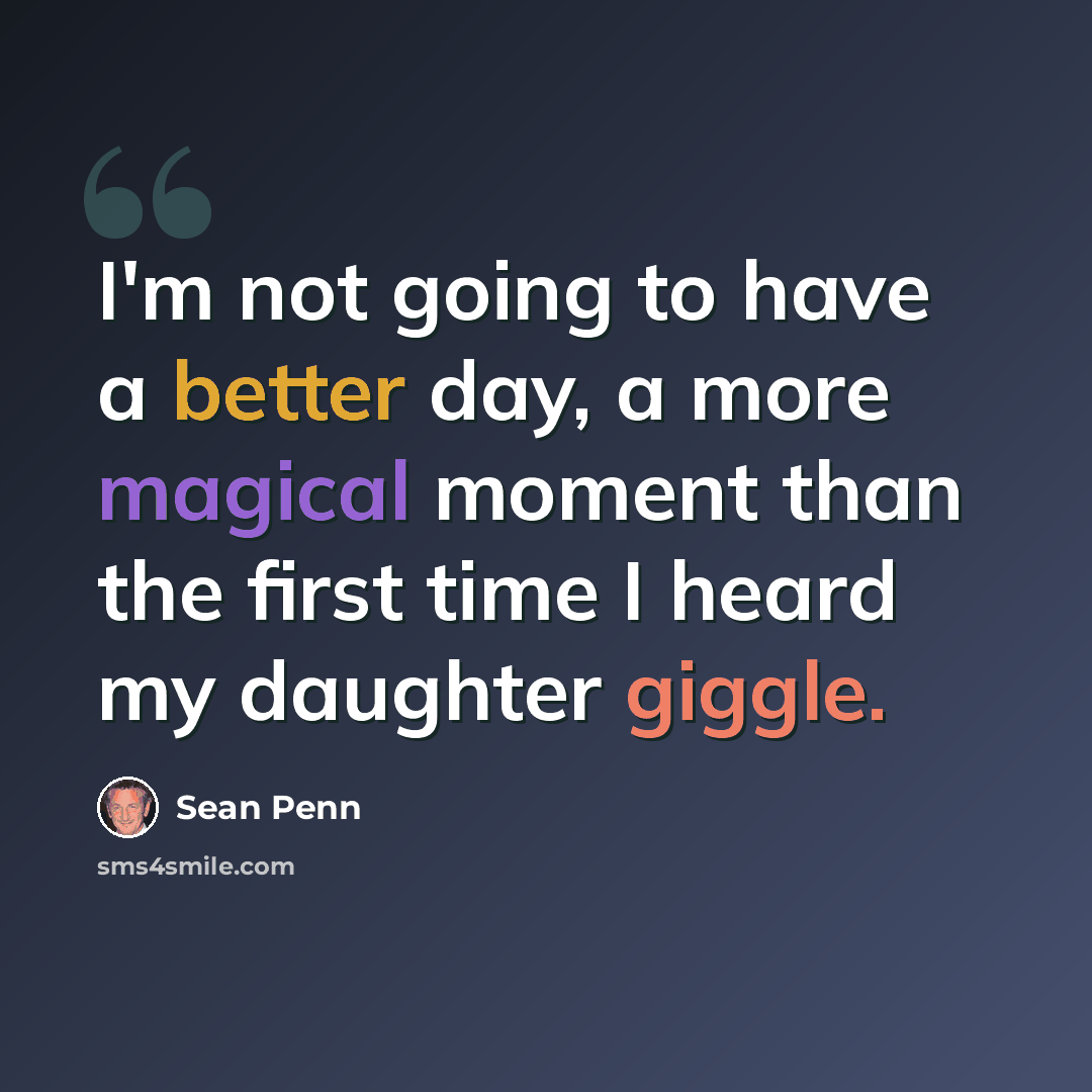 “I'm not going to have a better day, a more magical moment than the first time I heard my daughter giggle.” quote by Sean Penn